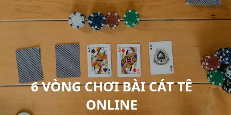 Cách chơi bài Cát Tê online đúng sẽ gồm 6 vòng đánh